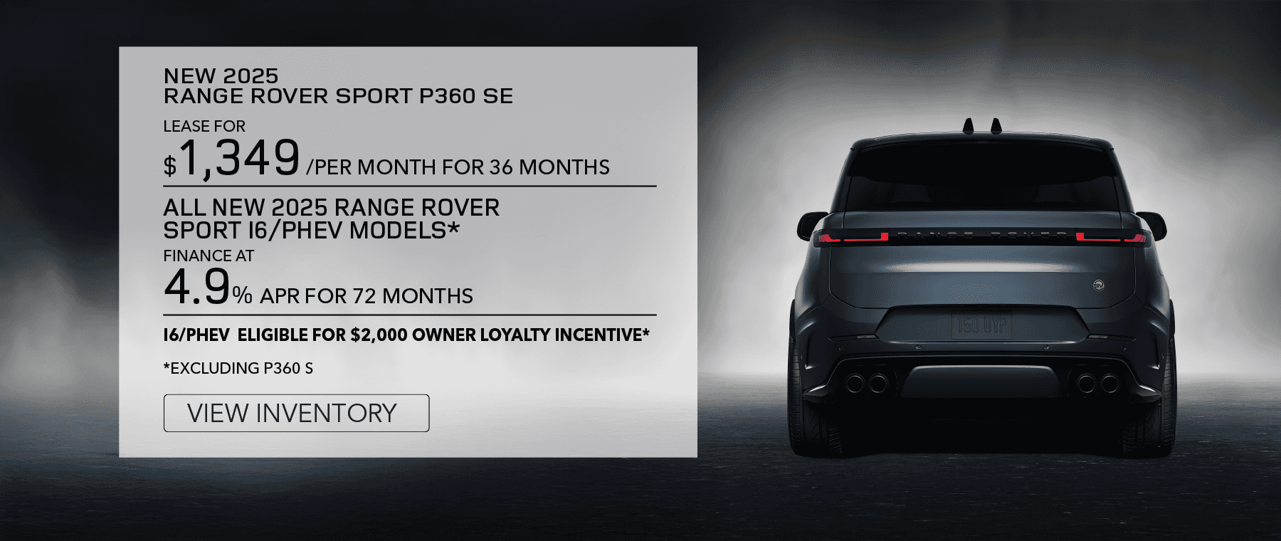 New 2025 RANGE ROVER SPORT P360 SE LEASE FOR $1,349 PER MONTH FOR 36 MONTHS. ALL NEW 2025 RANGE ROVER SPORT I6/PHEV MODELS* FINANCE AT 4.9% APR FOR 72 MONTHS . I6/PHEV ELEGIBLE FOR $2,000 OWNER LOYALTY INCENTIVE*. *EXLUDING P360 S. VIEW INVENTORY
