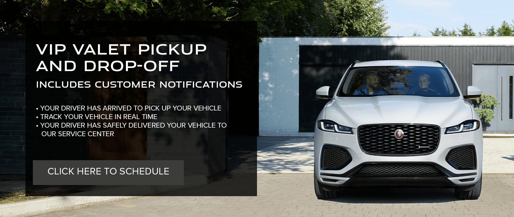 VIP VALET PICKUP AND DROP-OFF INCLUDES CUSTOMER NOTIFICATIONS • YOUR DRIVER HAS ARRIVED TO PICK UP YOUR VEHICLE • TRACK YOUR VEHICLE IN REAL TIME • YOUR DRIVER HAS SAFELY DELIVERED YOUR VEHICLE TO OUR SERVICE CENTER. CLICK HERE TO SCHEDULE.