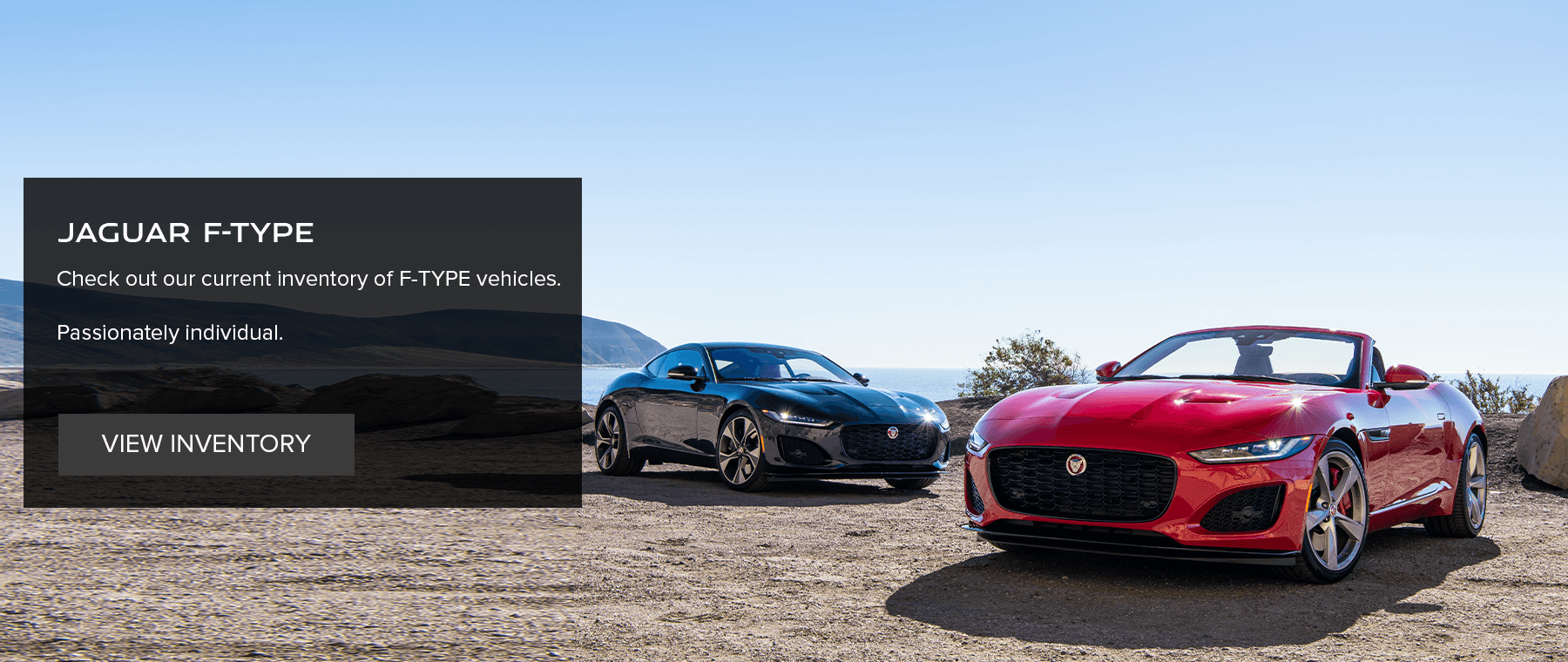 JAGUAR F-TYPE. CHECK OUT OUR CURRENT INVENTORY OF JAGUAR F-TYPE VEHICLES. PASSIONATELY INDIVIDUAL. VIEW INVENTORY.