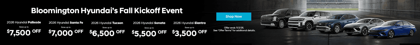 Bloomington Hyundai’s Fall Kickoff Event Subtext: 2026 Palisade Save up to $7,500 OFF 2026 Santa Fe Save up to $7,000 OFF 2026 Tucson Save up to $6,500 OFF 2026 Sonata Save up to $5,500 OFF 2026 Elantra Save up to $43,500 OFF