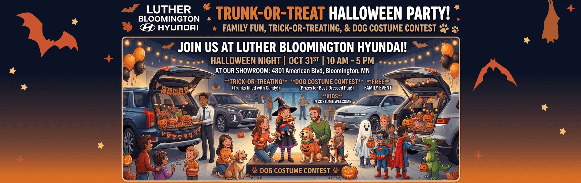 Headline TRUNK-OR-TREAT HALLOWEEN PARTY! FAMILY FUN, TRICK-OR-TREATING, & DOG COSTUME CONTEST Subtext JOIN US AT LUTHER BLOOMINGTON HYUNDAI! HALLOWEEN NIGHT | OCT 31ST | 10 AM - 5 PM AT OUR SHOWROOM TRICK-OR-TREATING DOG COSTUME CONTEST FREE FAMILY EVENT