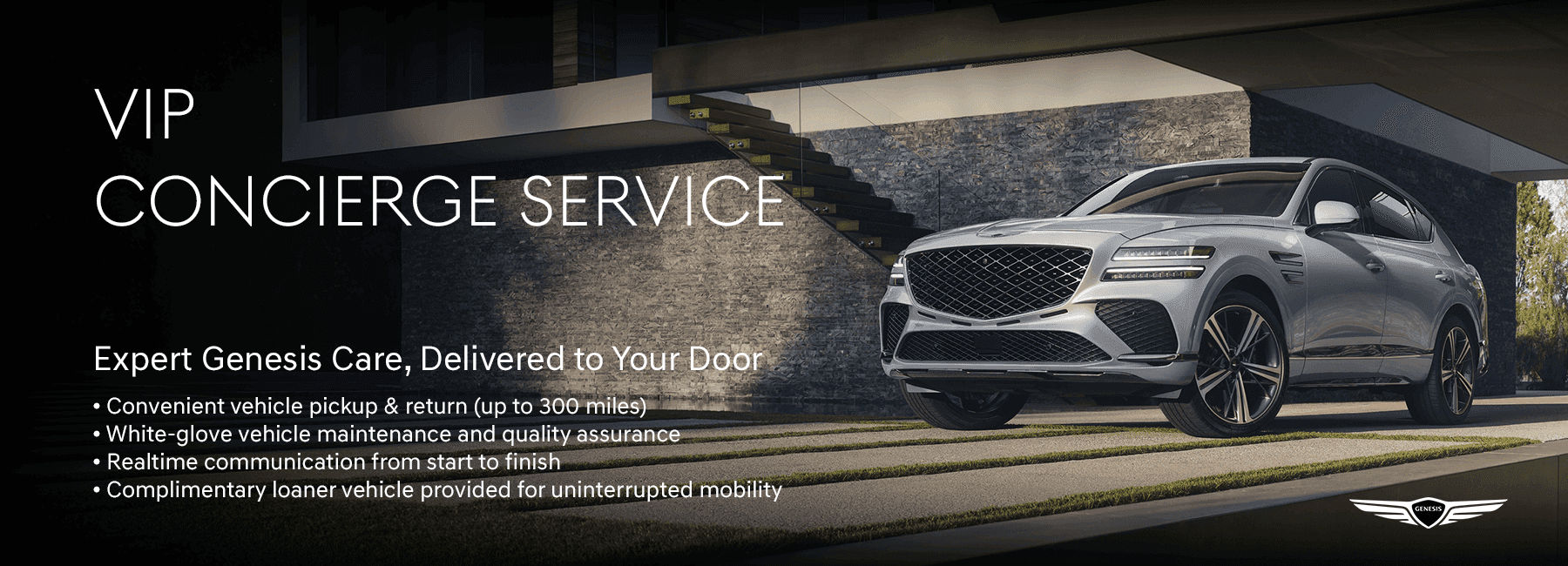VIP Concierge Service Expert Genesis Care, Delivered to Your Door Convenient vehicle pickup & return (up to 300 miles) White-glove vehicle maintenance and quality assurance Realtime communication from start to finish Complimentary loaner vehicle provided for uninterrupted mobility