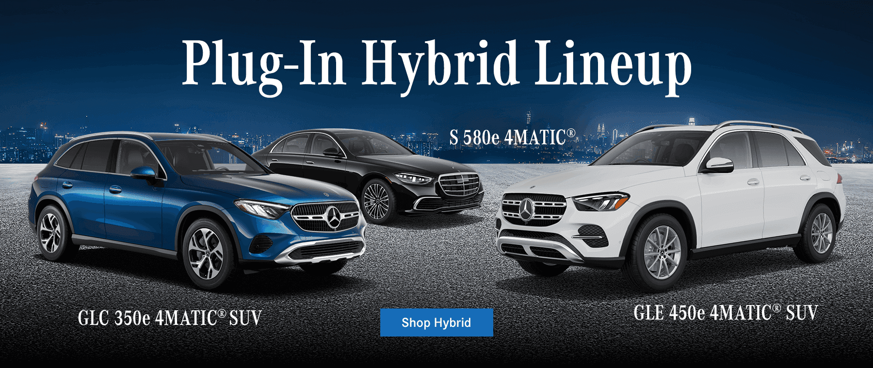 Plug-In Hybrid Lineup S 580e 4MATIC GLC 350e 4MATIC® SUV GLE 450e 4MATIC® SUV